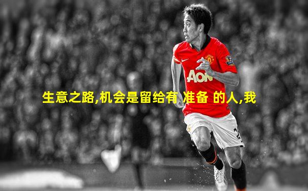 生意之路,机会是留给有 准备 的人,我